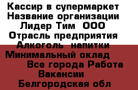 Кассир в супермаркет › Название организации ­ Лидер Тим, ООО › Отрасль предприятия ­ Алкоголь, напитки › Минимальный оклад ­ 25 000 - Все города Работа » Вакансии   . Белгородская обл.